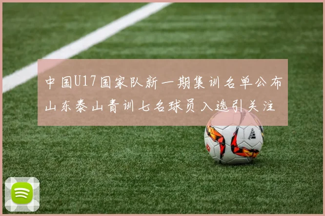 中国U17国家队新一期集训名单公布山东泰山青训七名球员入选引关注