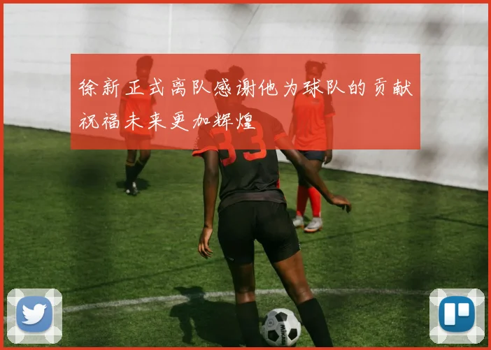 徐新正式离队感谢他为球队的贡献祝福未来更加辉煌
