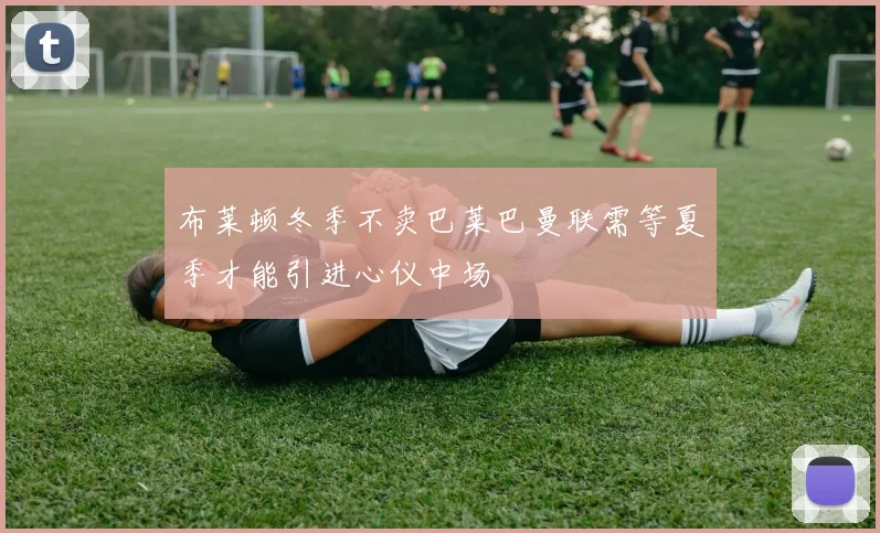 布莱顿冬季不卖巴莱巴曼联需等夏季才能引进心仪中场