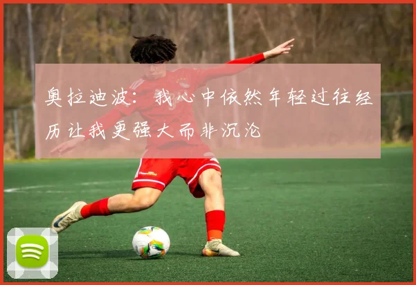 奥拉迪波：我心中依然年轻过往经历让我更强大而非沉沦