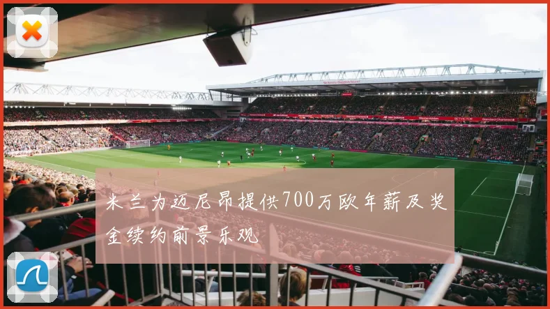 米兰为迈尼昂提供700万欧年薪及奖金续约前景乐观