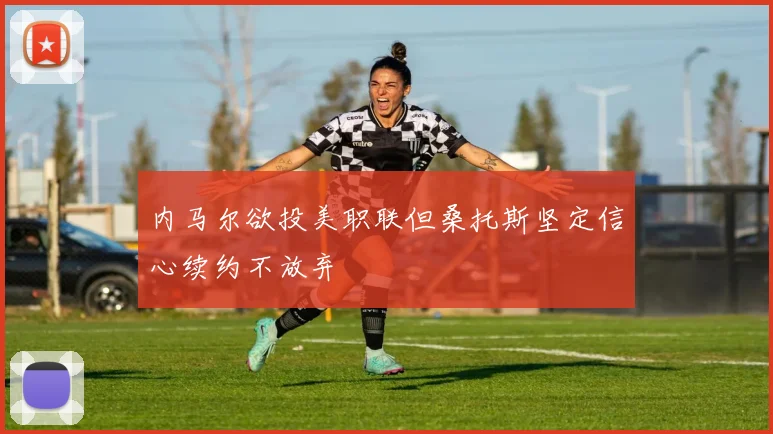 内马尔欲投美职联但桑托斯坚定信心续约不放弃