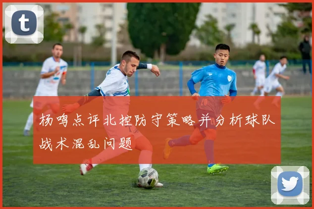 杨鸣点评北控防守策略并分析球队战术混乱问题