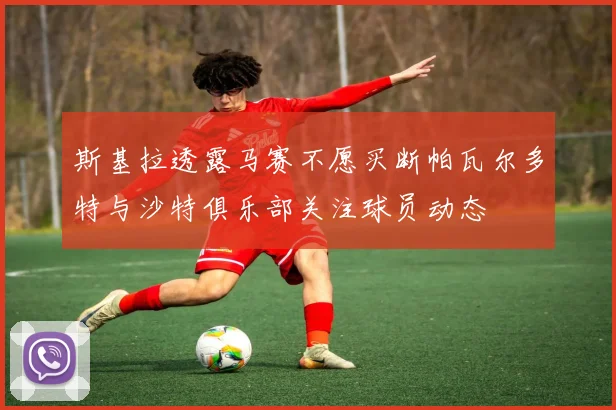 斯基拉透露马赛不愿买断帕瓦尔多特与沙特俱乐部关注球员动态