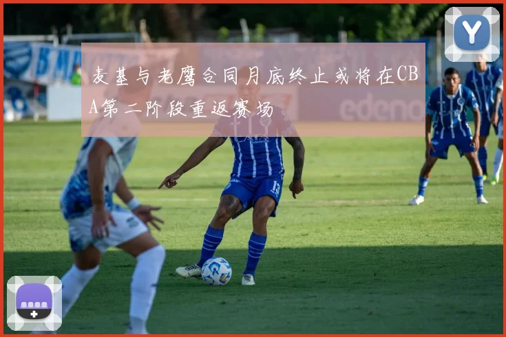 麦基与老鹰合同月底终止或将在CBA第二阶段重返赛场